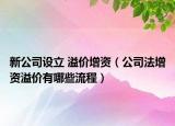 新公司設(shè)立 溢價增資（公司法增資溢價有哪些流程）