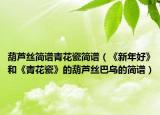 葫蘆絲簡譜青花瓷簡譜（《新年好》和《青花瓷》的葫蘆絲巴烏的簡譜）