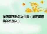 美團(tuán)網(wǎng)團(tuán)購(gòu)怎么付款（美團(tuán)網(wǎng)團(tuán)購(gòu)怎么加入）