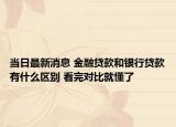當(dāng)日最新消息 金融貸款和銀行貸款有什么區(qū)別 看完對(duì)比就懂了