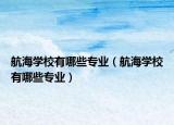 航海學(xué)校有哪些專業(yè)（航海學(xué)校有哪些專業(yè)）
