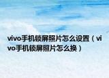 vivo手機(jī)鎖屏照片怎么設(shè)置（vivo手機(jī)鎖屏照片怎么換）