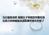 當(dāng)日最新消息 離婚女子和相親對象吃飯 見男方轉(zhuǎn)碗喝面湯滿臉嫌棄網(wǎng)友炸鍋了