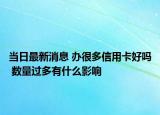 當(dāng)日最新消息 辦很多信用卡好嗎 數(shù)量過多有什么影響