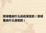 排球是由什么運(yùn)動(dòng)演變的（排球是由什么演變的）