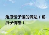 角瓜餃子餡的做法（角瓜子價(jià)格）