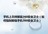 手機(jī)上怎樣卸載360安全衛(wèi)士（如何強(qiáng)制卸載手機(jī)360安全衛(wèi)士）