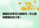 黑貓投訴單可以刪除嗎（怎么刪掉黑貓投訴訂單）