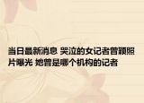 當(dāng)日最新消息 哭泣的女記者曾穎照片曝光 她曾是哪個機構(gòu)的記者