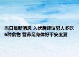 當日最新消息 入伏后建議男人多吃6種食物 營養(yǎng)足身體好平安度夏