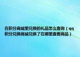 在積分商城里兌換的禮品怎么查詢（qq積分兌換商城兌換了在哪里查看商品）