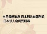 當(dāng)日最新消息 日本刑法有死刑嗎 日本殺人會(huì)判死刑嗎
