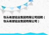 包頭希望鋁業(yè)集團(tuán)有限公司招聘（包頭希望鋁業(yè)集團(tuán)有限公司）