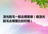 激光脫毛一般去哪里做（做激光脫毛去哪里比較好呢）