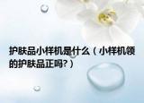 護(hù)膚品小樣機(jī)是什么（小樣機(jī)領(lǐng)的護(hù)膚品正嗎?）