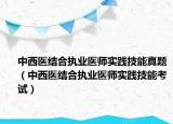 中西醫(yī)結合執(zhí)業(yè)醫(yī)師實踐技能真題（中西醫(yī)結合執(zhí)業(yè)醫(yī)師實踐技能考試）