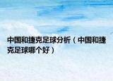 中國(guó)和捷克足球分析（中國(guó)和捷克足球哪個(gè)好）