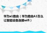 華為a1路由（華為路由A1怎么讓智能設(shè)備連接wifi）
