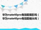 華為mate40pro有微距攝影嗎（華為mate40pro有微距鏡頭嗎）