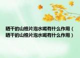 曬干的山楂片泡水喝有什么作用（曬干的山楂片泡水喝有什么作用）