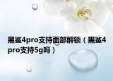 黑鯊4pro支持面部解鎖（黑鯊4pro支持5g嗎）