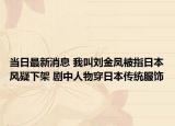 當日最新消息 我叫劉金鳳被指日本風疑下架 劇中人物穿日本傳統(tǒng)服飾