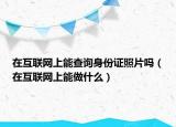 在互聯(lián)網(wǎng)上能查詢身份證照片嗎（在互聯(lián)網(wǎng)上能做什么）