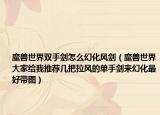 魔獸世界雙手劍怎么幻化風(fēng)劍（魔獸世界大家給我推薦幾把拉風(fēng)的單手劍來(lái)幻化最好帶圖）