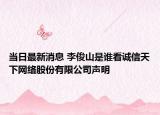 當(dāng)日最新消息 李俊山是誰(shuí)看誠(chéng)信天下網(wǎng)絡(luò)股份有限公司聲明