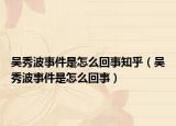 吳秀波事件是怎么回事知乎（吳秀波事件是怎么回事）