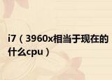 i7（3960x相當(dāng)于現(xiàn)在的什么cpu）