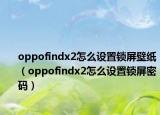 oppofindx2怎么設(shè)置鎖屏壁紙（oppofindx2怎么設(shè)置鎖屏密碼）