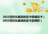 2021性價比最高的顯卡低端顯卡（2021性價比最高的顯卡是哪款）