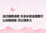 當(dāng)日最新消息 失業(yè)補(bǔ)助金提取什么時(shí)候到賬 可以領(lǐng)多久