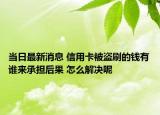 當(dāng)日最新消息 信用卡被盜刷的錢有誰來承擔(dān)后果 怎么解決呢