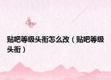 貼吧等級(jí)頭銜怎么改（貼吧等級(jí)頭銜）