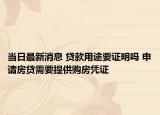 當(dāng)日最新消息 貸款用途要證明嗎 申請房貸需要提供購房憑證
