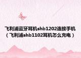飛利浦藍(lán)牙耳機(jī)shb1202連接手機(jī)（飛利浦shb1102耳機(jī)怎么充電）