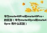 華為mate40Pro和mate40Pro+的區(qū)別（華為mate40pro和mate40pro 有什么區(qū)別）
