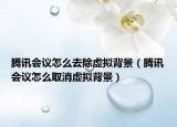 騰訊會議怎么去除虛擬背景（騰訊會議怎么取消虛擬背景）