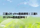 三星s20 ultra是曲屏嗎（三星S20 Ultra是曲面屏嗎）