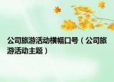 公司旅游活動橫幅口號（公司旅游活動主題）