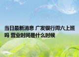 當(dāng)日最新消息 廣發(fā)銀行周六上班嗎 營業(yè)時間是什么時候