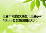 三星fit2自定義表盤（三星gear fit2pro怎么更改圖標(biāo)大?。? /></span></a>
                        <h2><a href=