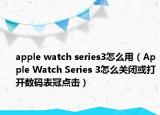 apple watch series3怎么用（Apple Watch Series 3怎么關(guān)閉或打開數(shù)碼表冠點(diǎn)擊）