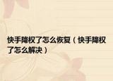 快手降權(quán)了怎么恢復(fù)（快手降權(quán)了怎么解決）