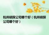 杭州偵探公司哪個好（杭州偵探公司哪個好）