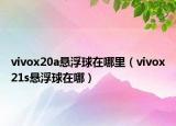vivox20a懸浮球在哪里（vivox21s懸浮球在哪）