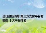 當(dāng)日最新消息 第三方支付平臺有哪些 十大平臺排名