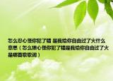 怎么忍心怪你犯了錯(cuò) 是我給你自由過了火什么意思（怎么狠心怪你犯了錯(cuò)是我給你自由過了火是哪首歌歌詞）
